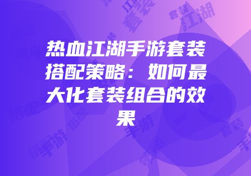 热血江湖手游套装搭配策略：如何最大化套装组合的效果
