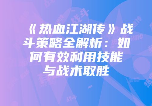 《热血江湖传》战斗策略全解析:如何有效利用技能与战术取胜