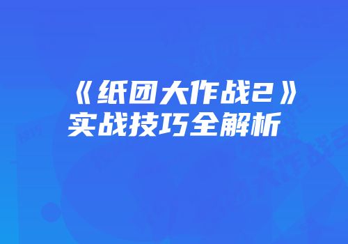 《纸团大作战2》实战技巧全解析