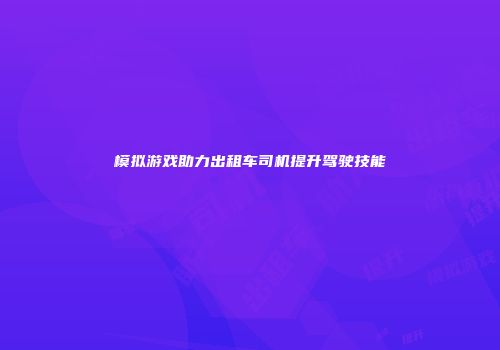 模拟游戏助力出租车司机提升驾驶技能