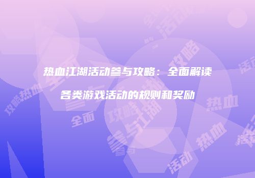 热血江湖活动参与攻略：全面解读各类游戏活动的规则和奖励