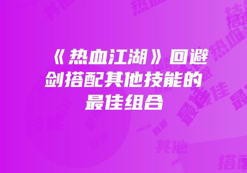 《热血江湖》回避剑搭配其他技能的最佳组合