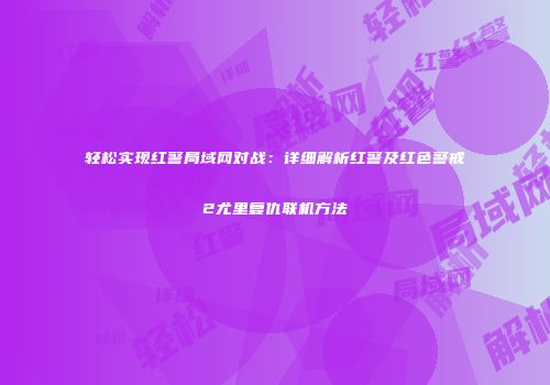 轻松实现红警局域网对战：详细解析红警及红色警戒2尤里复仇联机方法