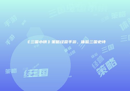 《三国小镇》策略经营手游，体验三国史诗