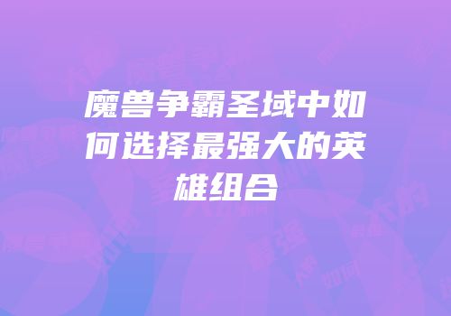 魔兽争霸圣域中如何选择最强大的英雄组合