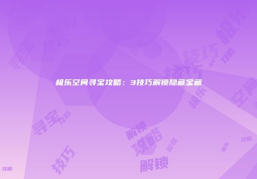 极乐空间寻宝攻略：3技巧解锁隐藏宝藏