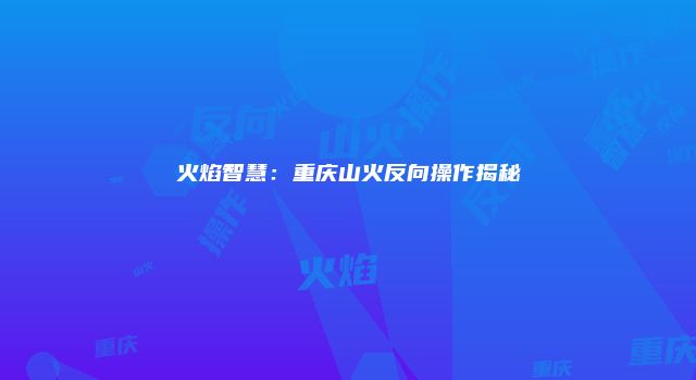 火焰智慧：重庆山火反向操作揭秘