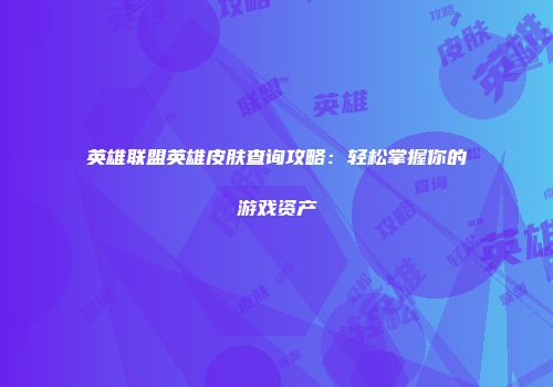英雄联盟英雄皮肤查询攻略：轻松掌握你的游戏资产