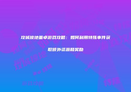 攻城掠地董卓游戏攻略：如何利用特殊事件获取额外资源和奖励
