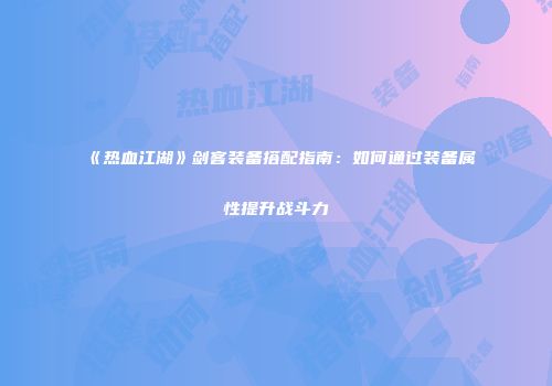 《热血江湖》剑客装备搭配指南：如何通过装备属性提升战斗力