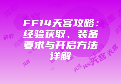 FF14天宫攻略：经验获取、装备要求与开启方法详解