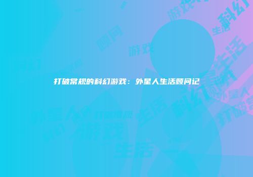 打破常规的科幻游戏：外星人生活顾问记
