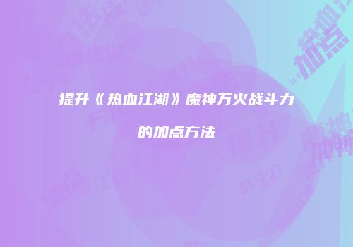 提升《热血江湖》魔神万火战斗力的加点方法