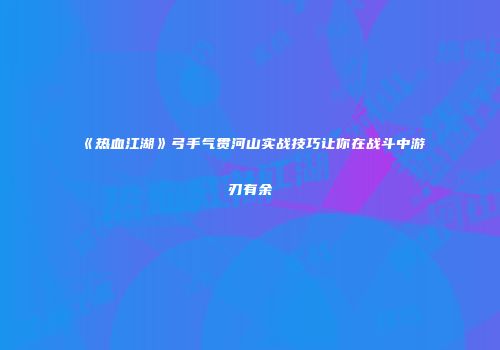 《热血江湖》弓手气贯河山实战技巧让你在战斗中游刃有余