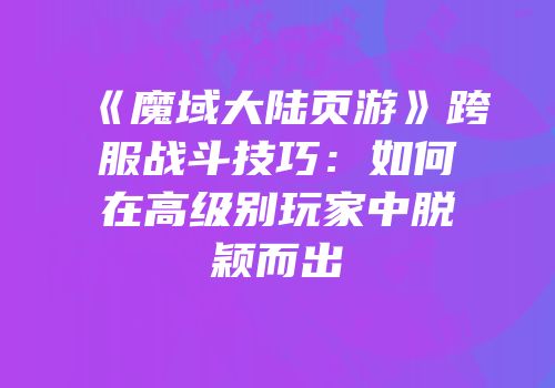 《魔域大陆页游》跨服战斗技巧：如何在高级别玩家中脱颖而出