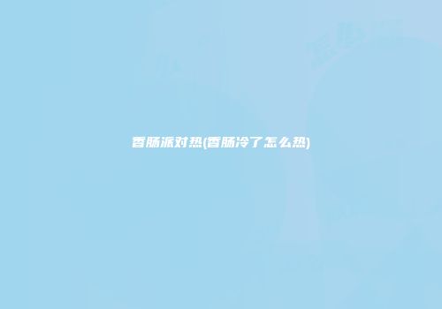 香肠派对热(香肠冷了怎么热)