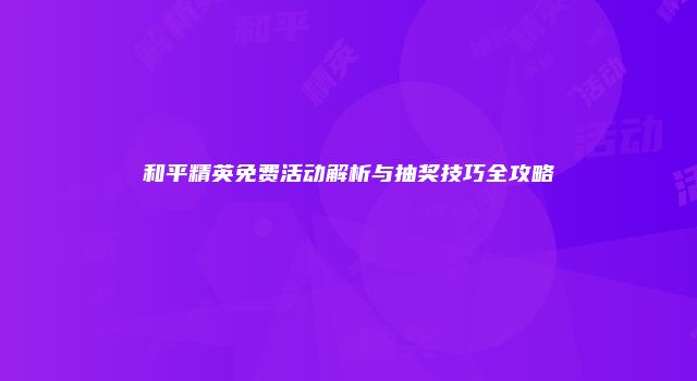 和平精英免费活动解析与抽奖技巧全攻略