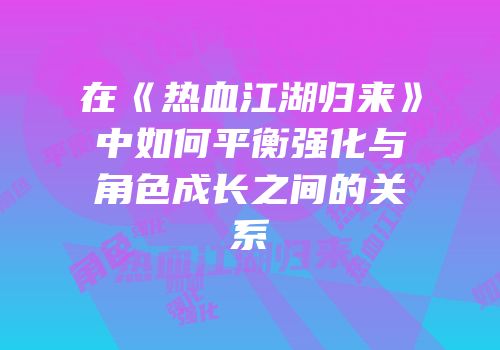 在《热血江湖归来》中如何平衡强化与角色成长之间的关系