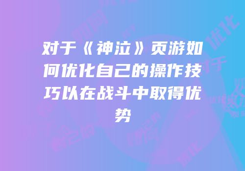 对于《神泣》页游如何优化自己的操作技巧以在战斗中取得优势