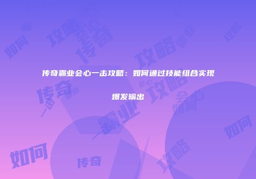 传奇霸业会心一击攻略：如何通过技能组合实现爆发输出
