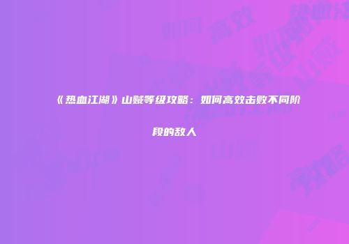 《热血江湖》山贼等级攻略：如何高效击败不同阶段的敌人