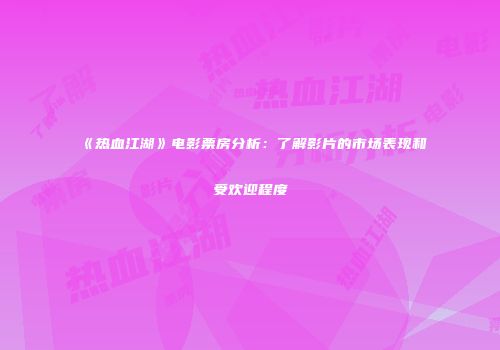 《热血江湖》电影票房分析:了解影片的市场表现和受欢迎程度