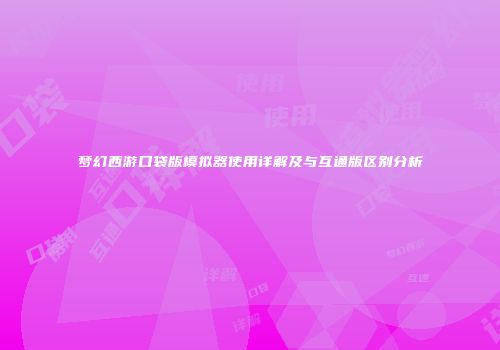 梦幻西游口袋版模拟器使用详解及与互通版区别分析