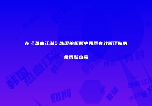 在《热血江湖》韩国单机版中如何有效管理你的金币和物品