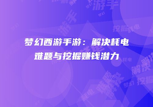 梦幻西游手游：解决耗电难题与挖掘赚钱潜力