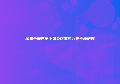 魔兽争霸匹配中国外玩家的心理素质培养