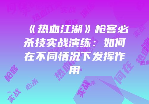 《热血江湖》枪客必杀技实战演练：如何在不同情况下发挥作用