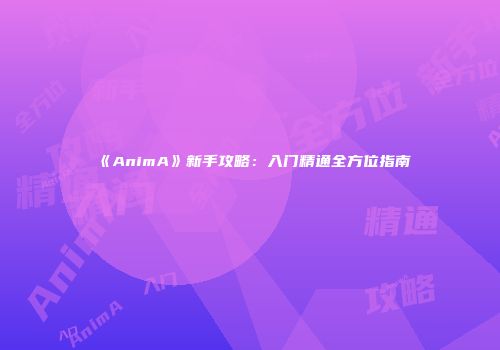 《AnimA》新手攻略：入门精通全方位指南