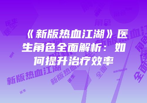 《新版热血江湖》医生角色全面解析：如何提升治疗效率
