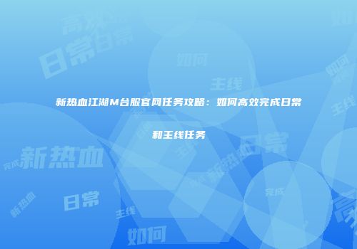 新热血江湖M台服官网任务攻略：如何高效完成日常和主线任务