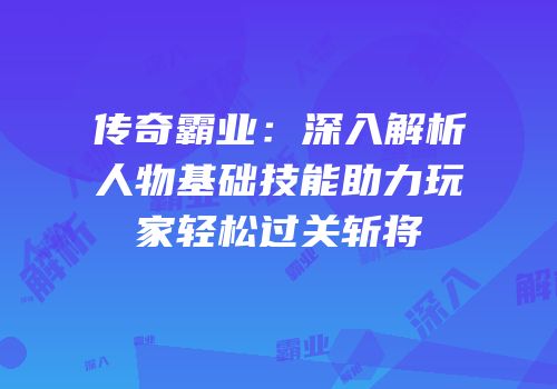 传奇霸业：深入解析人物基础技能助力玩家轻松过关斩将