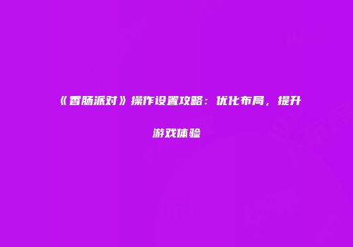 《香肠派对》操作设置攻略：优化布局，提升游戏体验
