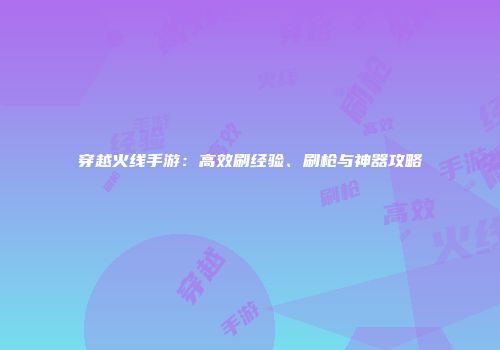 穿越火线手游：高效刷经验、刷枪与神器攻略