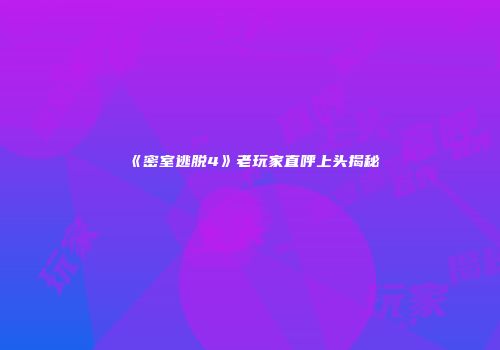 《密室逃脱4》老玩家直呼上头揭秘