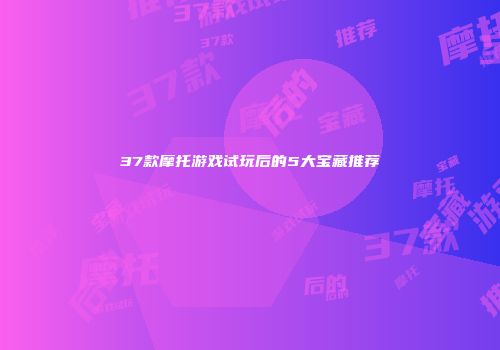 37款摩托游戏试玩后的5大宝藏推荐