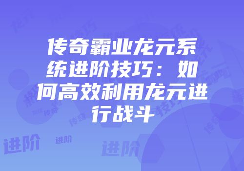 传奇霸业龙元系统进阶技巧:如何高效利用龙元进行战斗