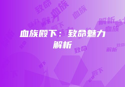 血族殿下：致命魅力解析