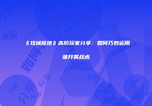 《攻城掠地》高阶玩家分享：如何巧妙运用谁开雾战术