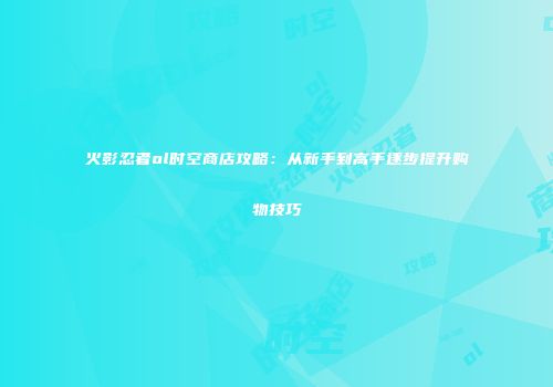 火影忍者ol时空商店攻略：从新手到高手逐步提升购物技巧