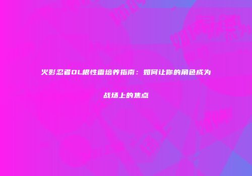 火影忍者OL根性雷培养指南：如何让你的角色成为战场上的焦点