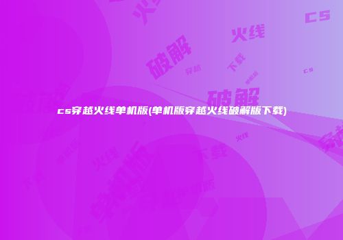 cs穿越火线单机版(单机版穿越火线破解版下载)