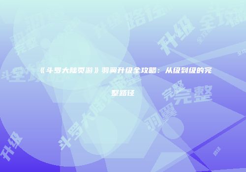 《斗罗大陆页游》羽翼升级全攻略：从级到级的完整路径