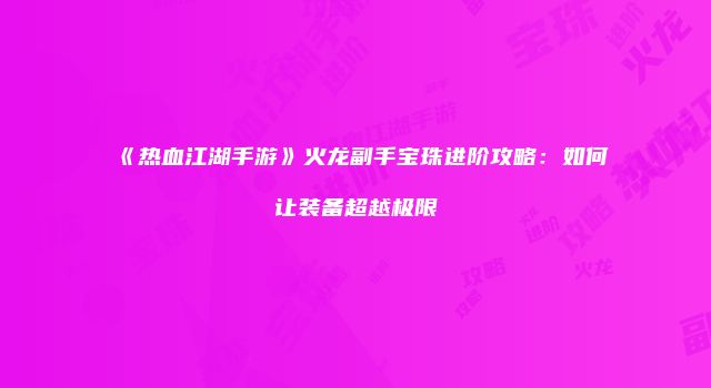 《热血江湖手游》火龙副手宝珠进阶攻略：如何让装备超越极限