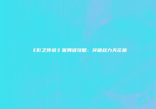 《影之传说》保姆级攻略：突破战力天花板