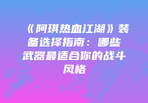 《阿琪热血江湖》装备选择指南：哪些武器最适合你的战斗风格