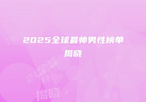 2025全球最帅男性榜单揭晓